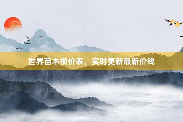 世界苗木报价表，实时更新最新价钱